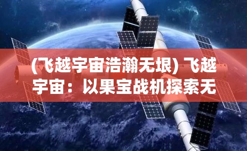 (飞越宇宙浩瀚无垠) 飞越宇宙：以果宝战机探索无限星辰与勇士之灵